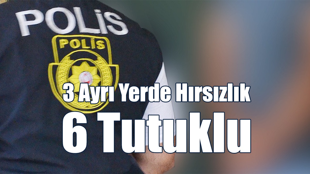 3 Ayrı Yerde Hırsızlık: 6 Tutuklu