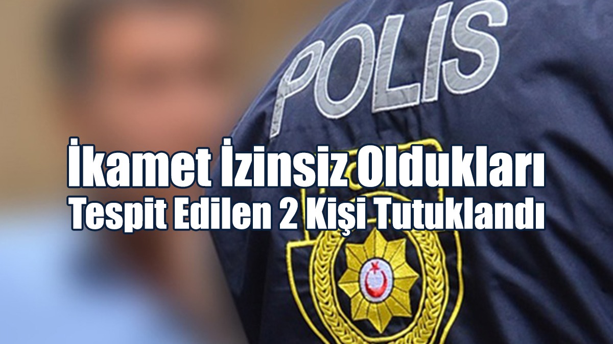 İkamet İzinsiz Oldukları Tespit Edilen 2 Kişi Tutuklandı