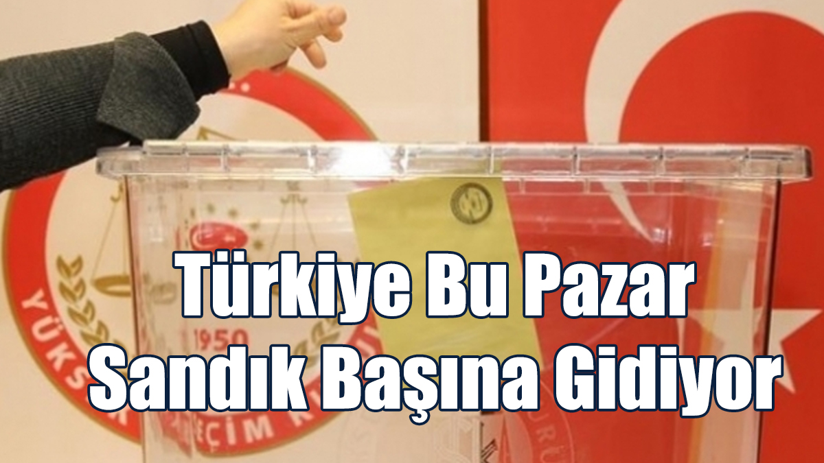 Türkiye Bu Pazar Sandık Başına Gidiyor