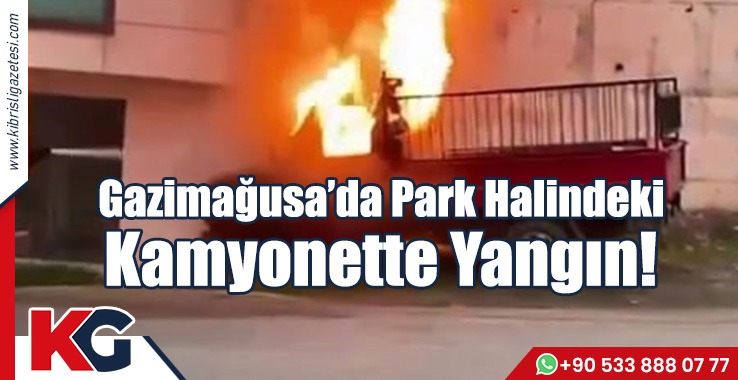 Gazimağusa’da Park Halindeki Kamyonette Yangın!