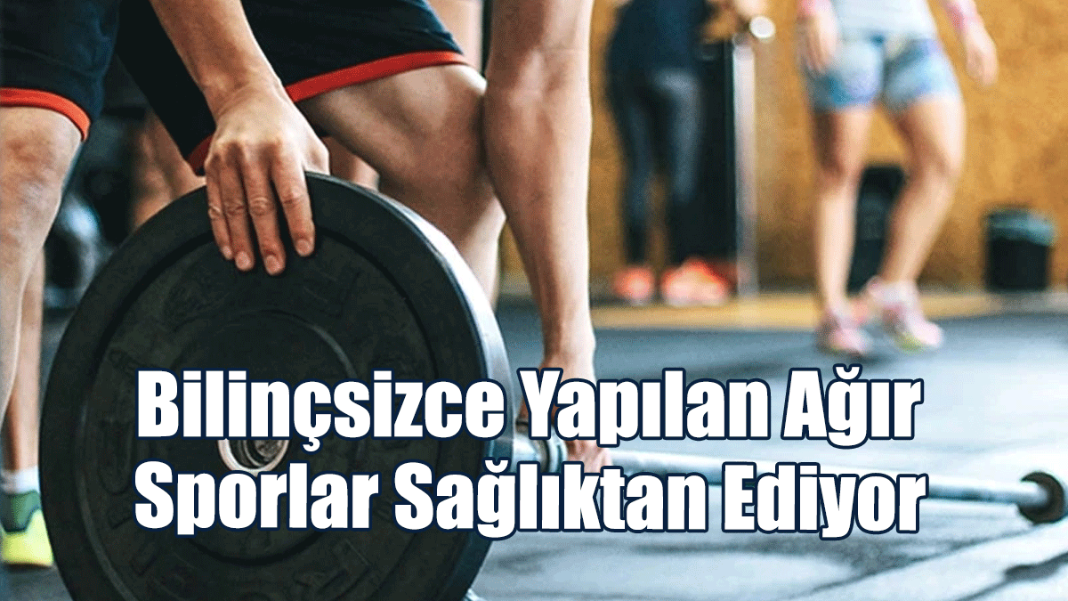 Artan Görsellik Algısıyla Bilinçsizce Yapılan Ağır Sporlar Sağlıktan Ediyor