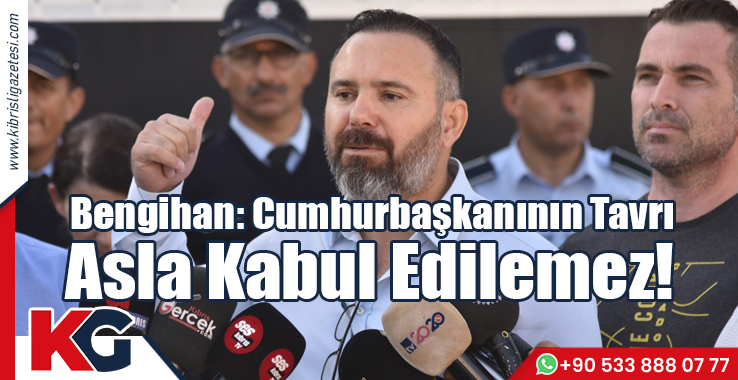 Bengihan: Cumhurbaşkanının Tavrı Asla Kabul Edilemez!