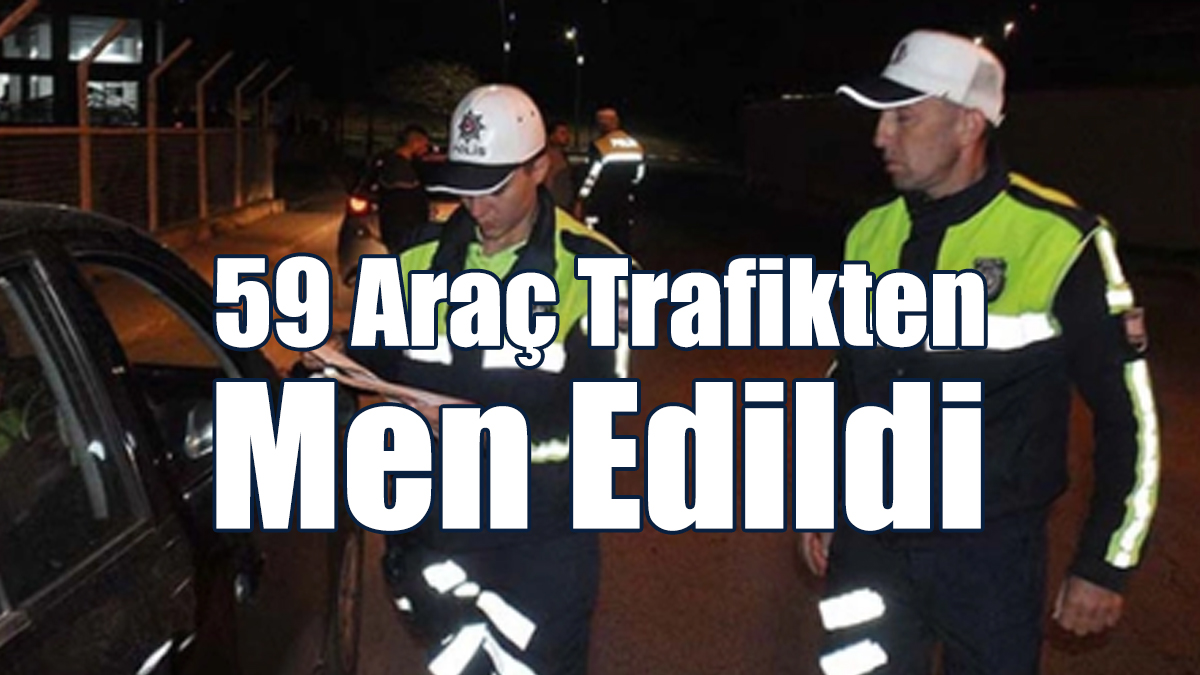 59 Araç Trafikten Men Edildi