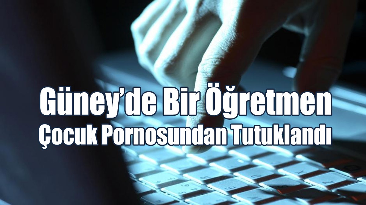 Güney’de Bir Öğretmen Çocuk Pornosundan Tutuklandı