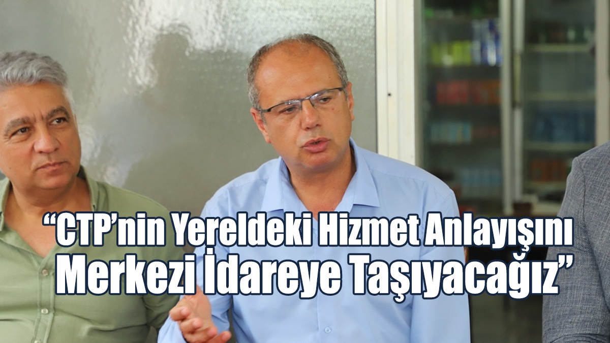 “CTP’nin Yereldeki Hizmet Anlayışını Merkezi İdareye Taşıyacağız”