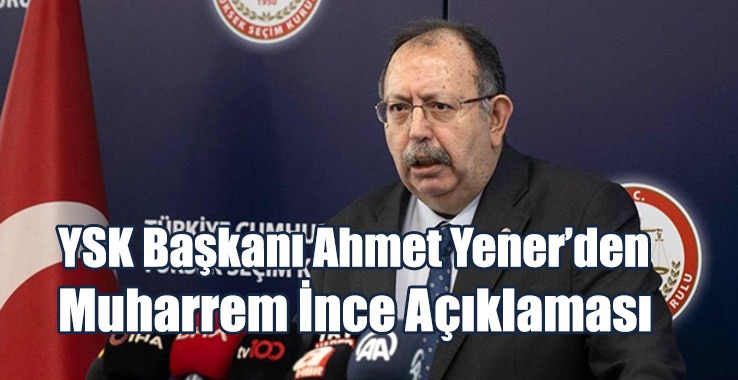 YSK Başkanı Ahmet Yener’den Muharrem İnce Açıklaması