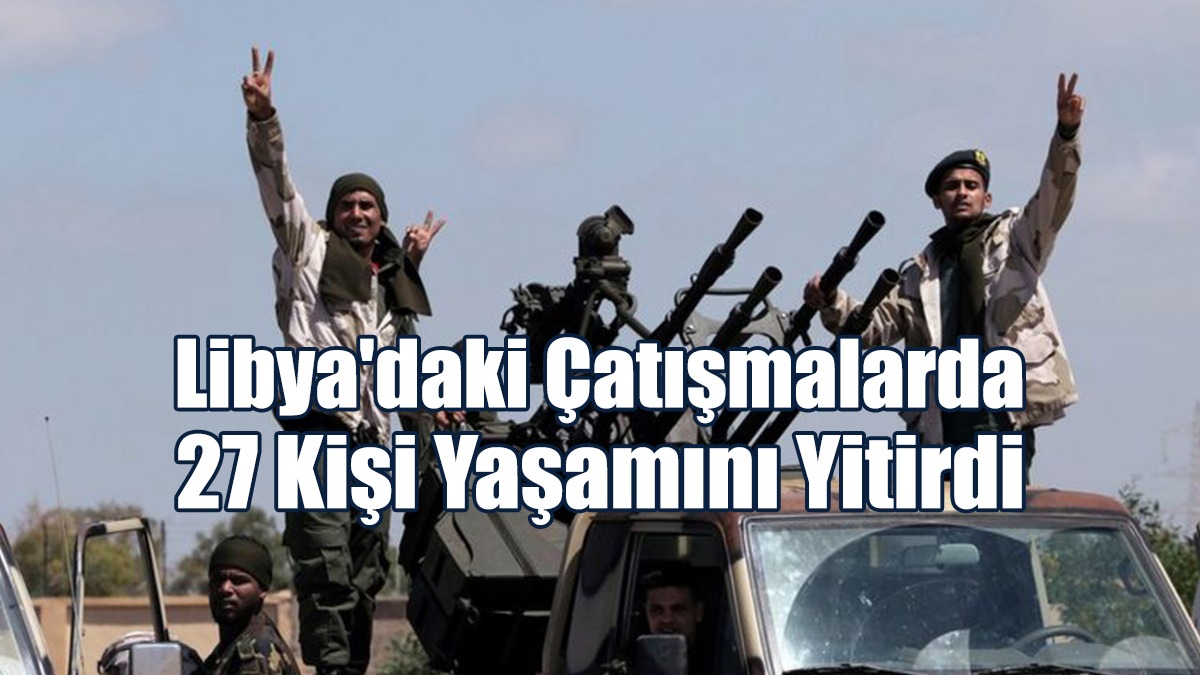 Libya'daki Çatışmalarda 27 Kişi Yaşamını Yitirdi