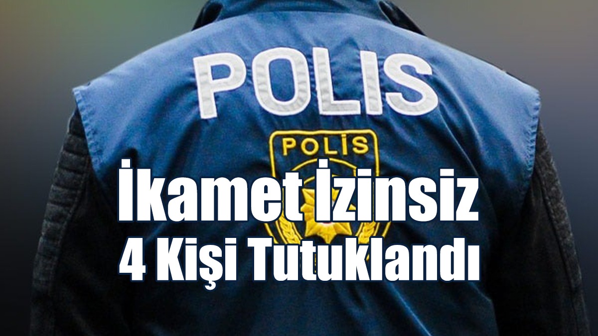 İkamet İzinsiz 4 Kişi Tutuklandı