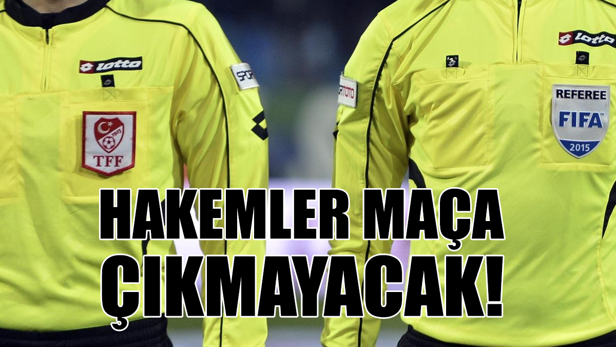 HAKEMLER MAÇA ÇIKMAYACAK!