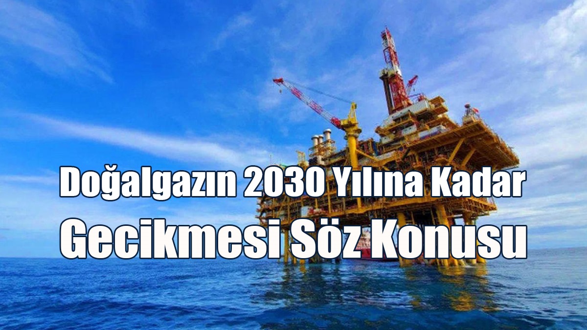 Doğalgazın 2030 Yılına Kadar Gecikmesi Söz Konusu