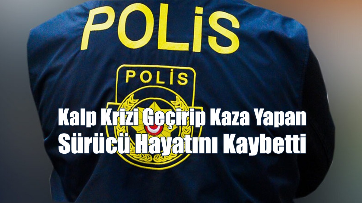 Kalp Krizi Geçirip Kaza Yapan Sürücü Hayatını Kaybetti