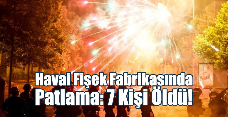Hava Fişek Fabrikasındaki Patlamada: 7 Kişi Öldü!
