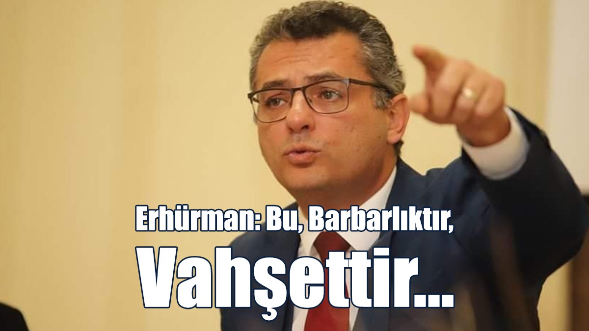 Erhürman: Bu, Barbarlıktır, Vahşettir...