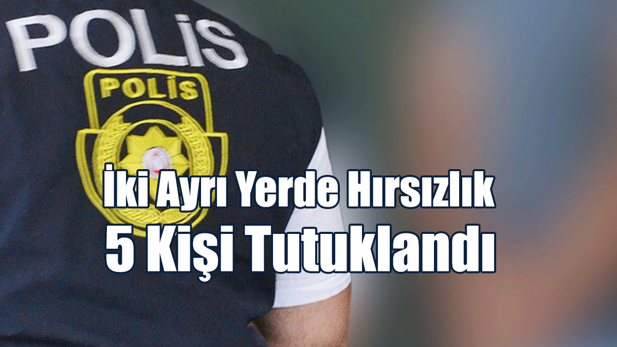 İki Ayrı Yerde Hırsızlık: 5 Kişi Tutuklandı