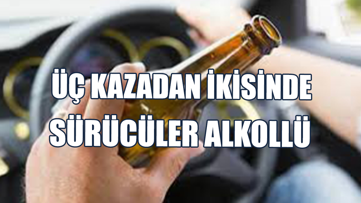 Üç Kazadan İkisinde Sürücüler Alkollü…