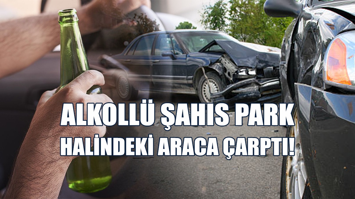 Alkollü Şahıs Park Halindeki Araca Çarptı!