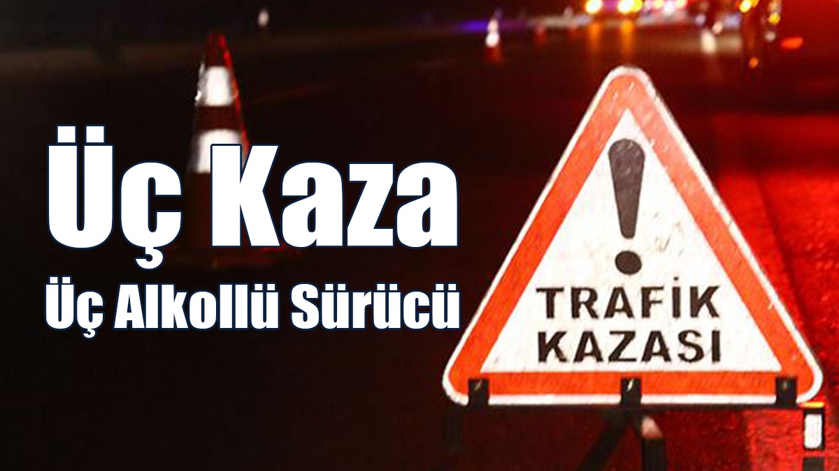 3 Kaza, 3 Alkollü Sürücü, 1 Yaralı