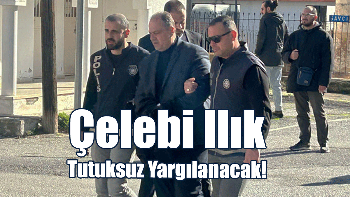 Çelebi Ilık Tutuksuz Yargılanacak!