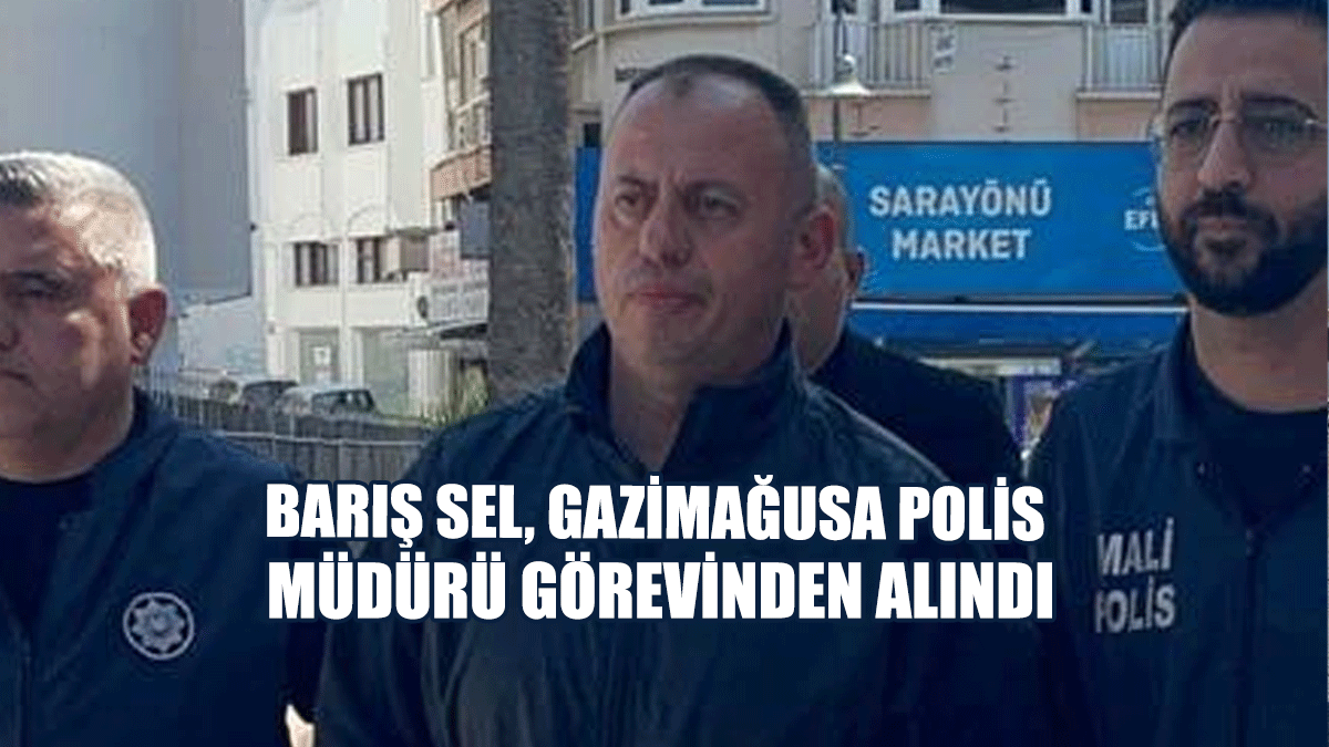 Barış Sel, Gazimağusa Polis Müdürü Görevinden Alındı