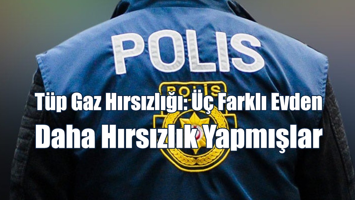 Tüp Gaz Hırsızlığı: Üç Farklı Evden Daha Hırsızlık Yapmışlar