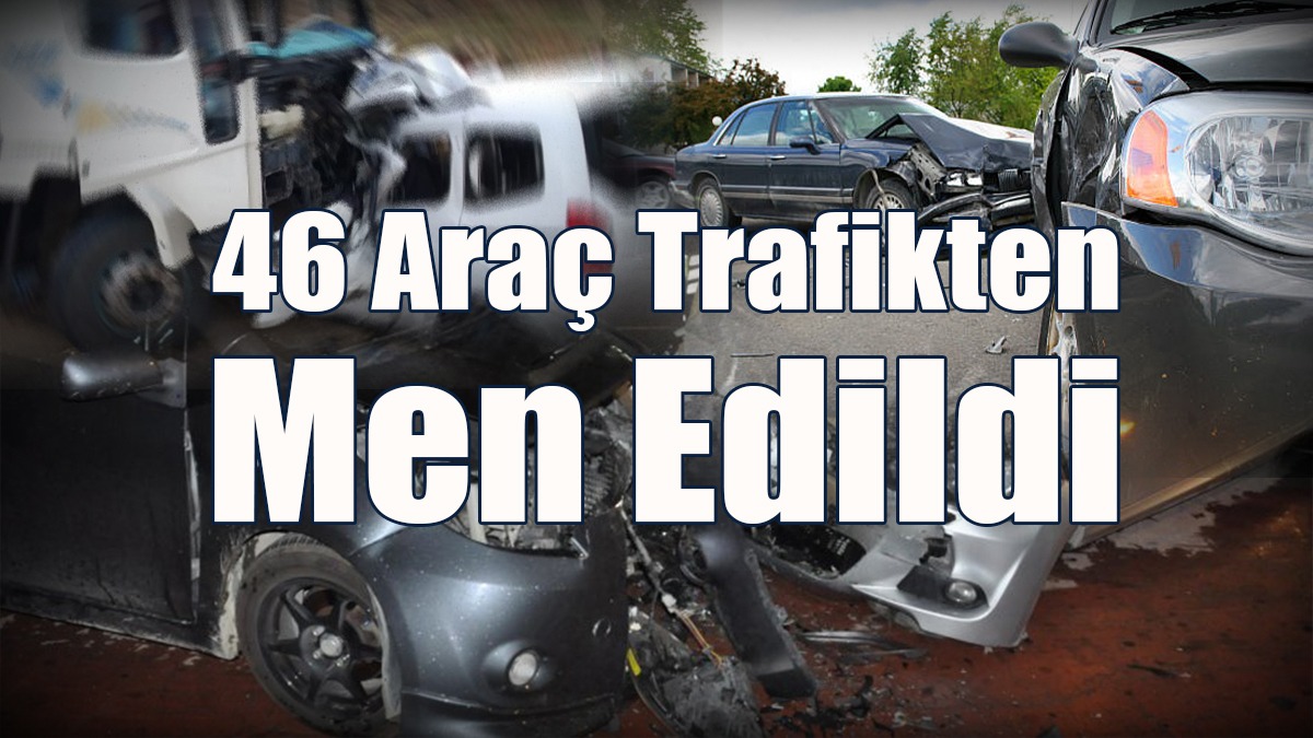 46 Araç Trafikten Men Edildi