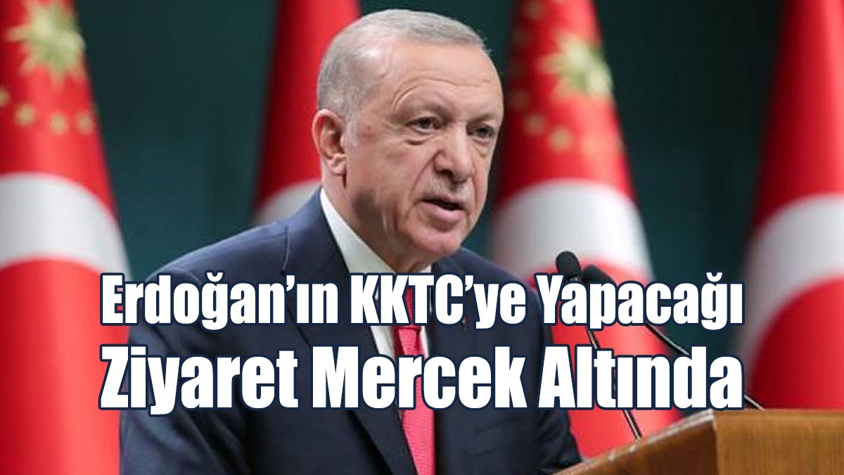 Erdoğan’ın KKTC’ye Yapacağı Ziyaret Mercek Altında