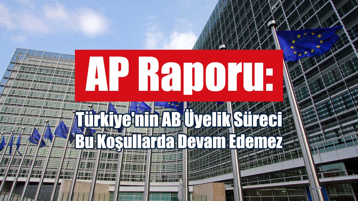 AP Raporu: Türkiye'nin AB Üyelik Süreci Bu Koşullarda Devam Edemez