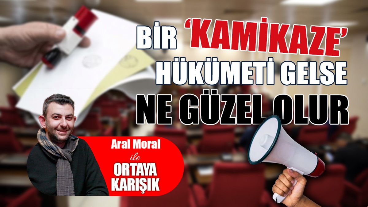 Bir ‘Kamikaze’ Hükümeti Gelse Ne Güzel Olur