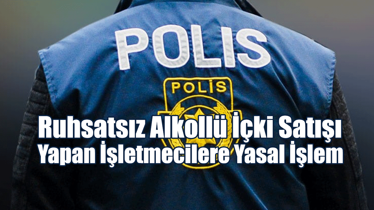 Ruhsatsız Alkollü İçki Satışı Yapan İşletmecilere Yasal İşlem