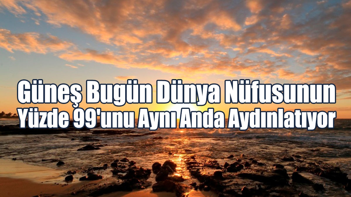 Güneş Bugün Dünya Nüfusunun Yüzde 99'unu Aynı Anda Aydınlatıyor