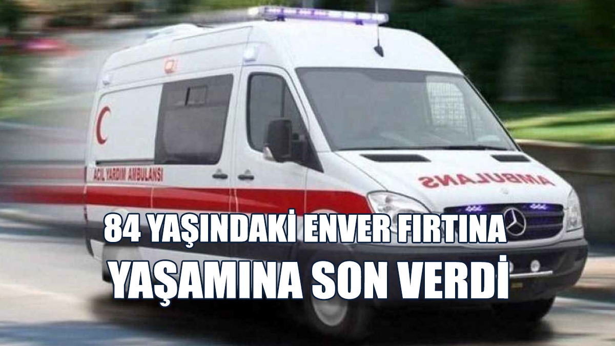84 Yaşındaki Enver Fırtına Yaşamına Son Verdi