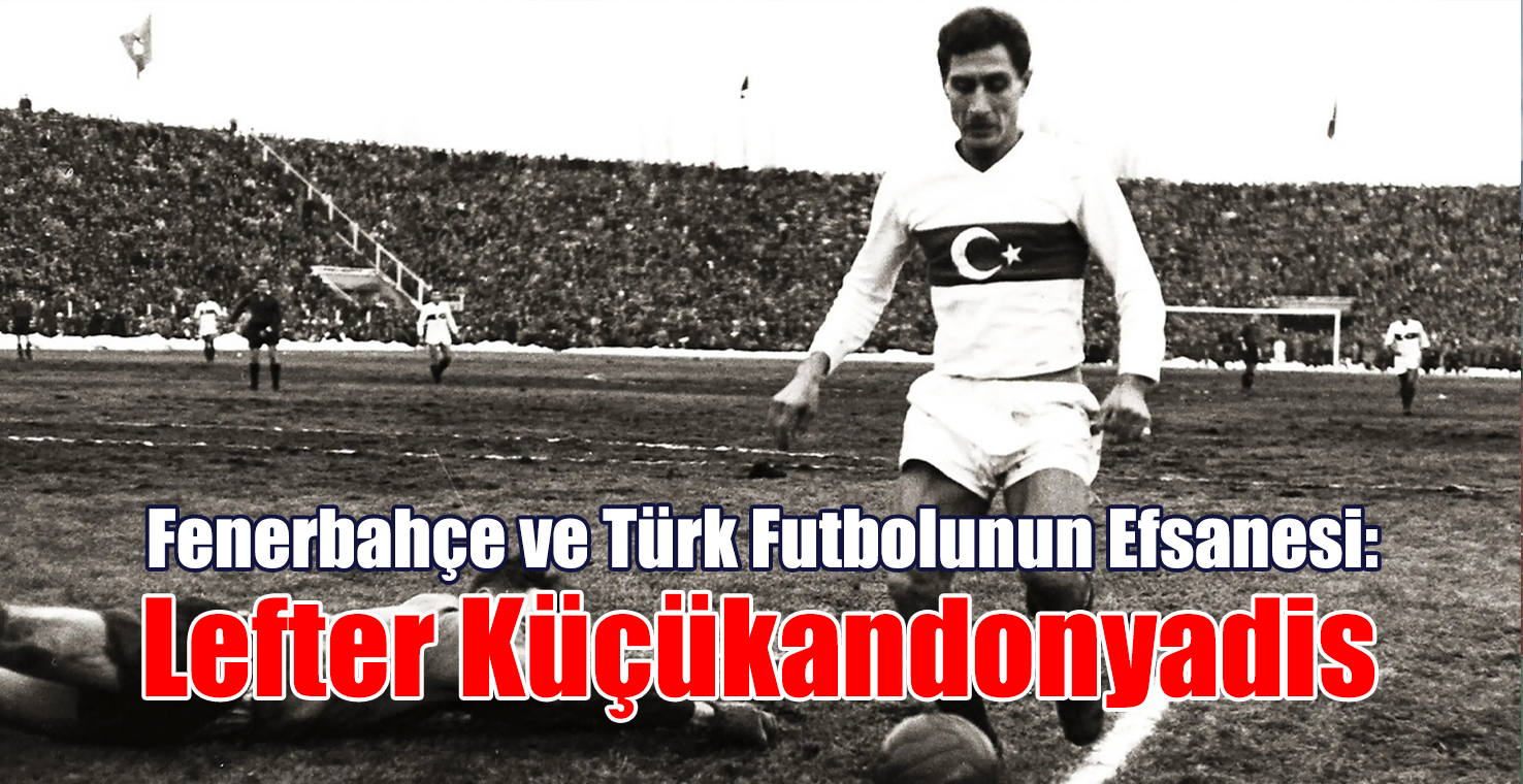 Fenerbahçe ve Türk Futbolunun Efsanesi: Lefter Küçükandonyadis