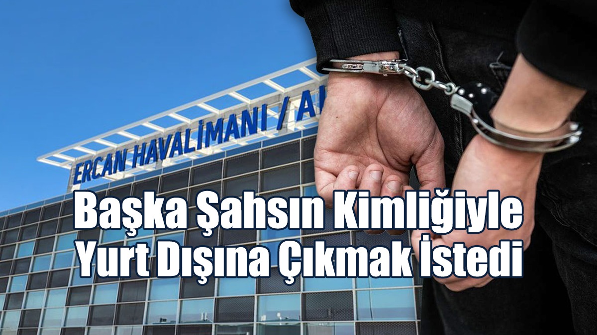 Başka Şahsın Kimliğiyle Yurt Dışına Çıkmak İstedi