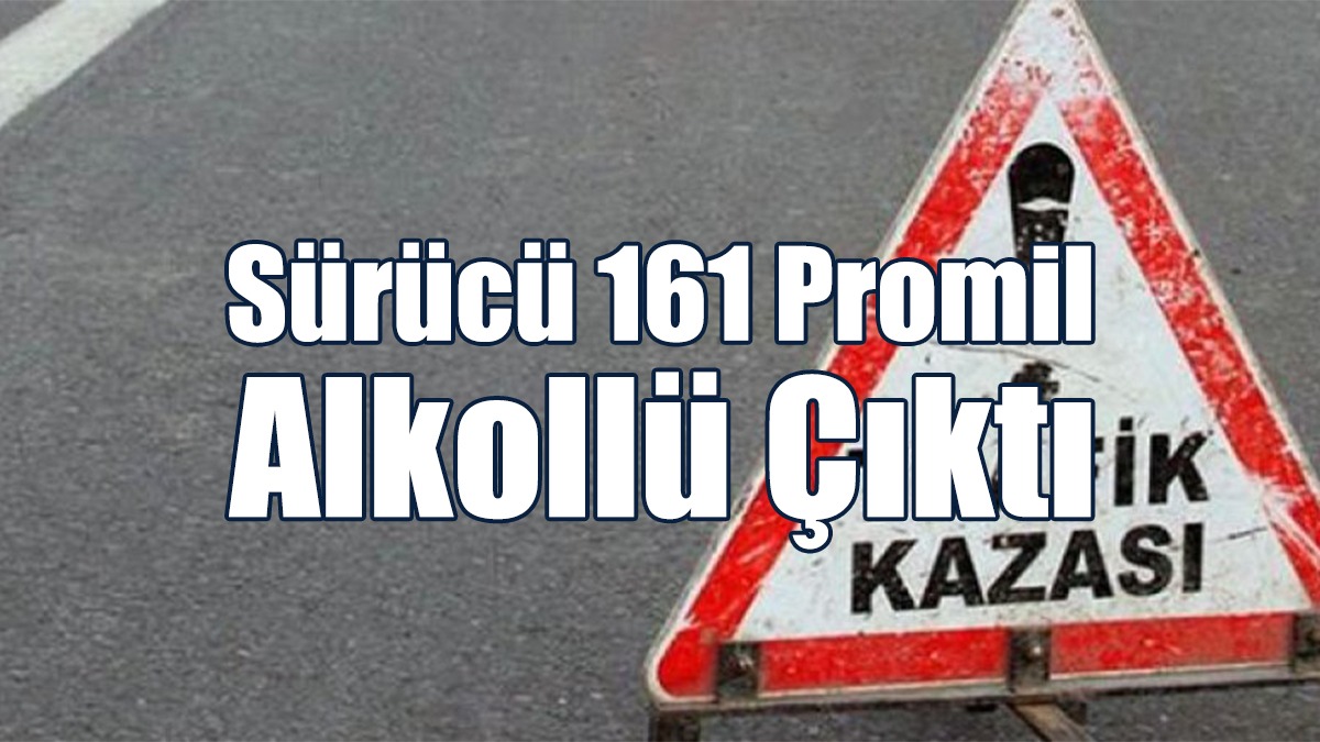 Sürücü 161 Promil Alkollü Çıktı