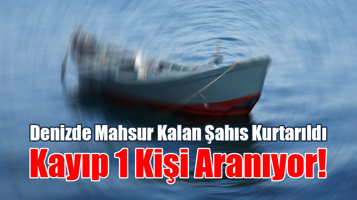 Denizde Mahsur Kalan Şahıs Kurtarıldı. Kayıp 1 Kişi Aranıyor!