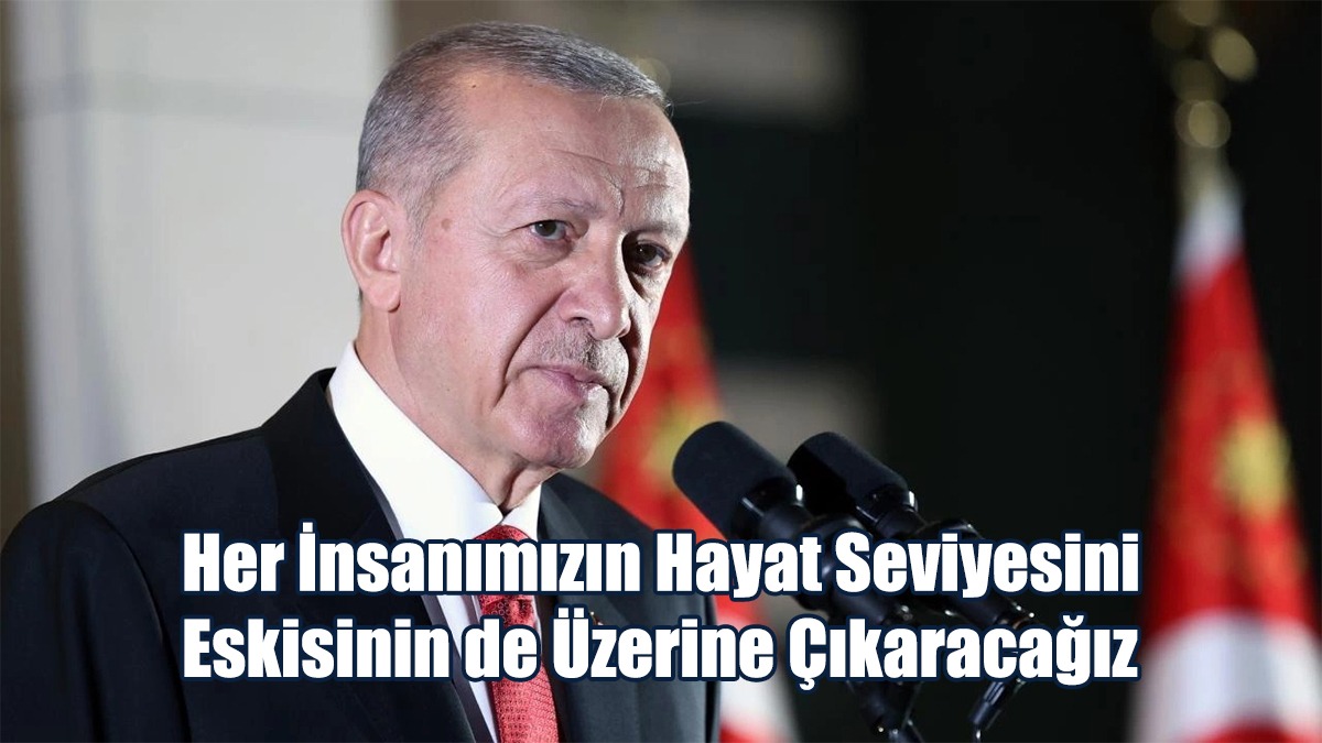 Erdoğan: Her İnsanımızın Hayat Seviyesini Eskisinin De Üzerine Çıkaracağız