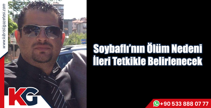Soybaflı’nın Ölüm Nedeni İleri Tetkikle Belirlenecek