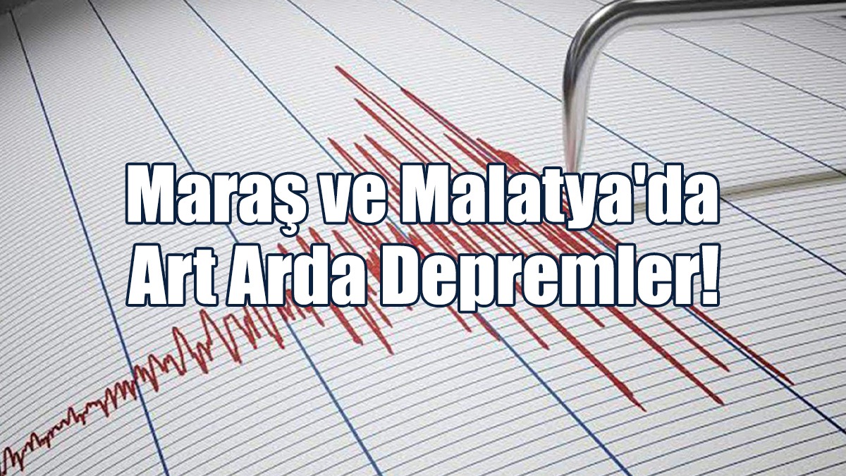 Malatya ve Maraş'ta Art Arda Depremler!