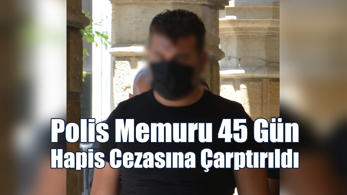 Polis Memuru 45 Gün Hapis Cezasına Çarptırıldı