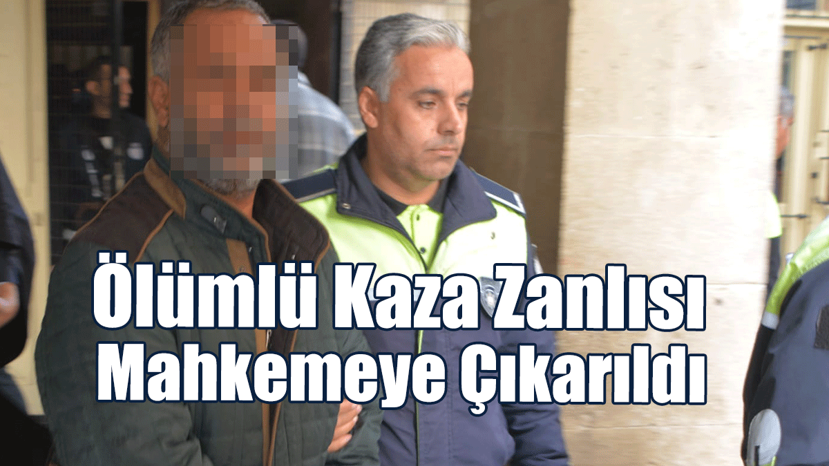 Ölümlü Kaza Zanlısı Mahkemeye Çıkarıldı