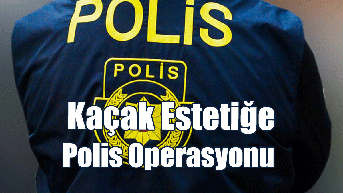 Kaçak Estetiğe Polis Operasyonu