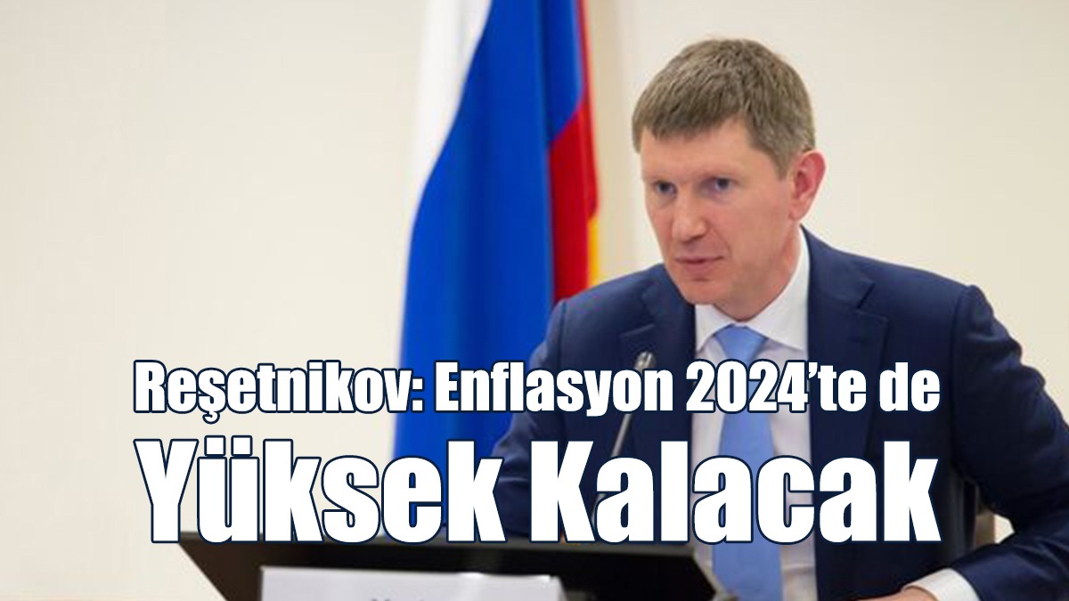 Reşetnikov: Enflasyon 2024’te de Yüksek Kalacak