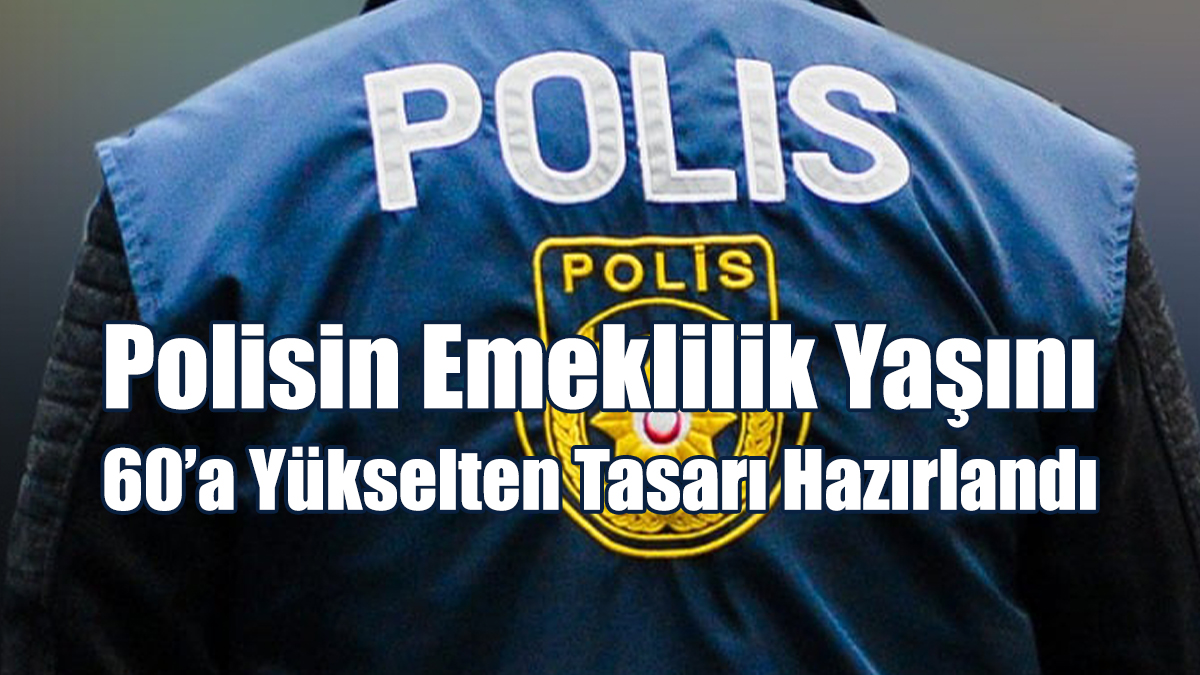 Polisin Emeklilik Yaşını 60’a Yükselten Tasarı Hazırlandı