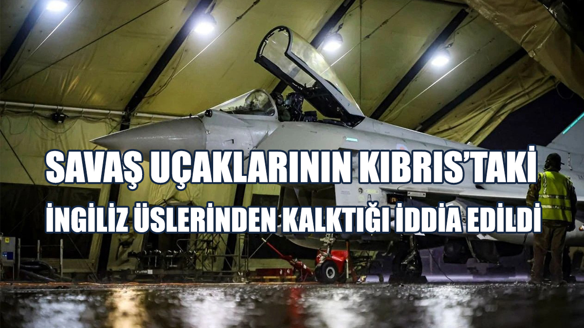 Savaş Uçaklarının Kıbrıs’taki İngiliz Üslerinden Kalktığı İddia Edildi
