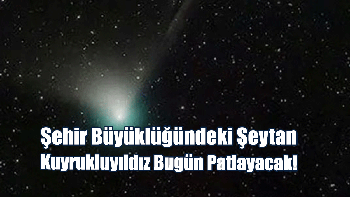 Dünya'ya Yaklaşan Şehir Büyüklüğündeki 'Şeytan Kuyruklu Yıldız' Bugün Patlayacak