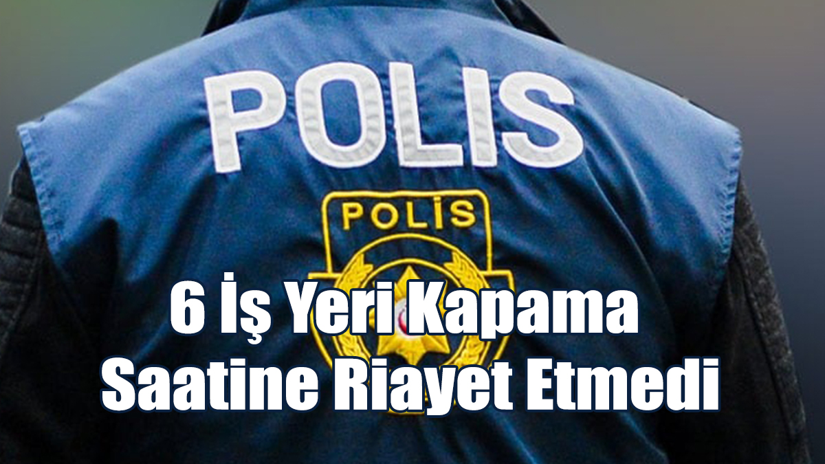 6 İş Yeri Kapama Saatine Riayet Etmedi