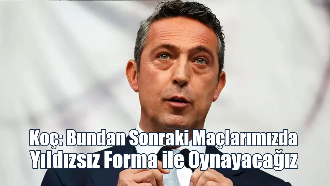 Koç: Bundan Sonraki Maçlarımızda Yıldızsız Formamızla Oynayacağız