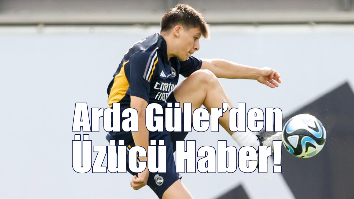 Arda Güler’dan Üzücü Haber!