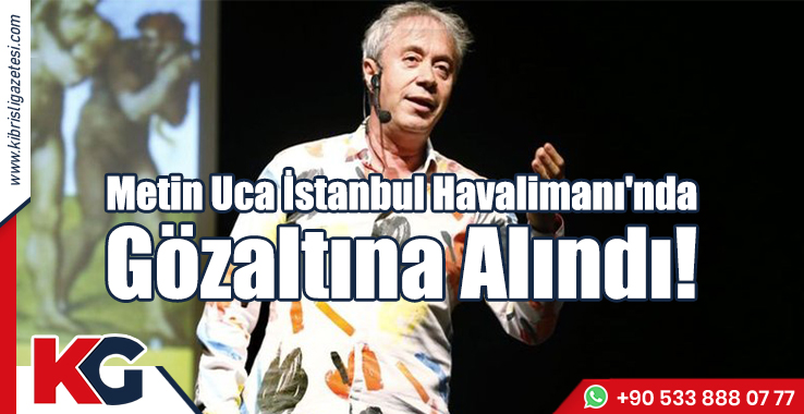 Metin Uca İstanbul Havalimanı'nda Gözaltına Alındı!