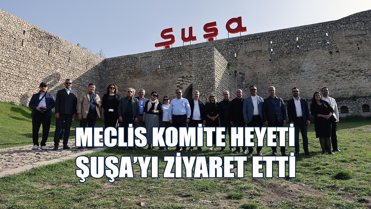 Meclis Komite Heyeti, Azerbaycan’ın İşgalden Kurtardığı Şuşa’yı Ziyaret Etti…